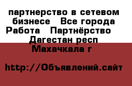 партнерство в сетевом бизнесе - Все города Работа » Партнёрство   . Дагестан респ.,Махачкала г.